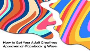 How to Get Your Adult Creatives Approved on Facebook 5 Ways