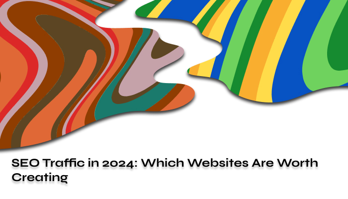 SEO Traffic in 2024: Which Websites Are Worth Creating