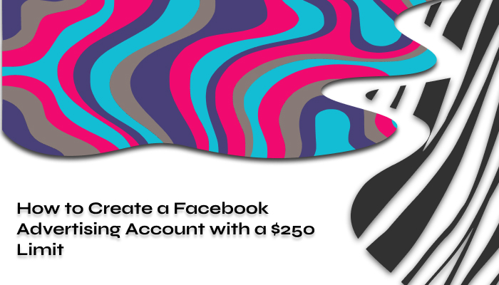 How to Create a Facebook Advertising Account with $250 Limit